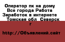 Оператор пк на дому - Все города Работа » Заработок в интернете   . Томская обл.,Северск г.